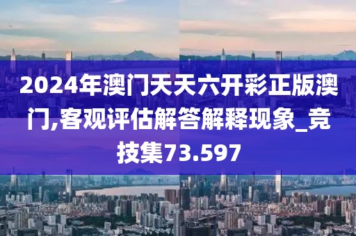 2024年澳门天天六开彩正版澳门,客观评估解答解释现象_竞技集73.597