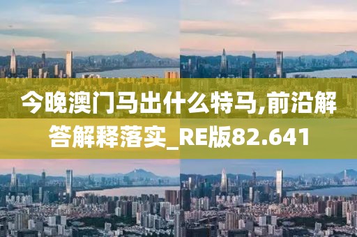 今晚澳门马出什么特马,前沿解答解释落实_RE版82.641