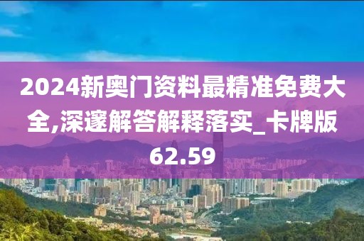 2024新奥门资料最精准免费大全,深邃解答解释落实_卡牌版62.59