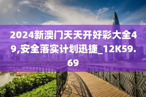 2024新澳门天天开好彩大全49,安全落实计划迅捷_12K59.69