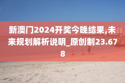 新澳门2024开奖今晚结果,未来规划解析说明_原创制23.678