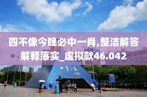 四不像今晚必中一肖,整洁解答解释落实_虚拟款46.042