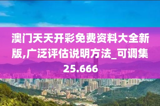 澳门天天开彩免费资料大全新版,广泛评估说明方法_可调集25.666