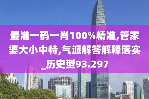 最准一码一肖100%精准,管家婆大小中特,气派解答解释落实_历史型93.297