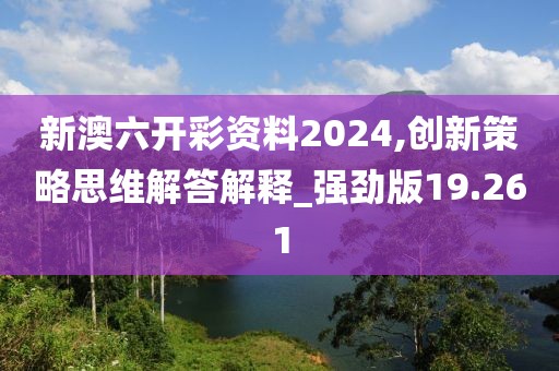 新澳六开彩资料2024,创新策略思维解答解释_强劲版19.261