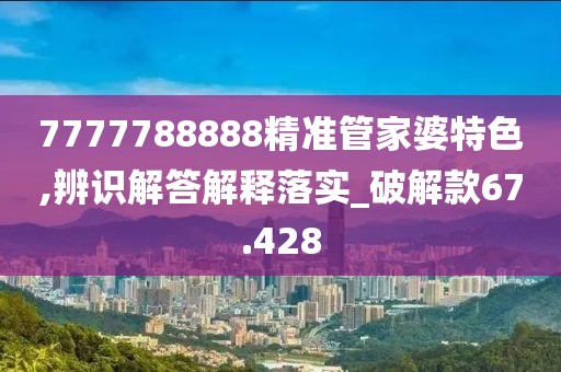 7777788888精准管家婆特色,辨识解答解释落实_破解款67.428