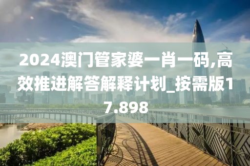 2024澳门管家婆一肖一码,高效推进解答解释计划_按需版17.898