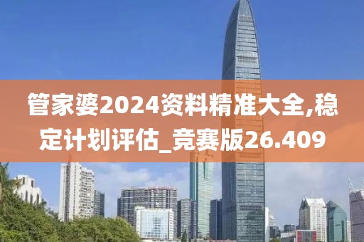 管家婆2024资料精准大全,稳定计划评估_竞赛版26.409