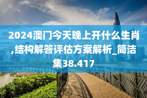 2024澳门今天晚上开什么生肖,结构解答评估方案解析_简洁集38.417