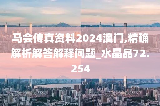 马会传真资料2024澳门,精确解析解答解释问题_水晶品72.254