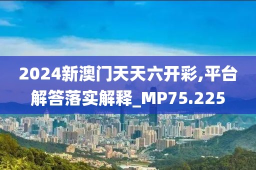 2024新澳门天天六开彩,平台解答落实解释_MP75.225