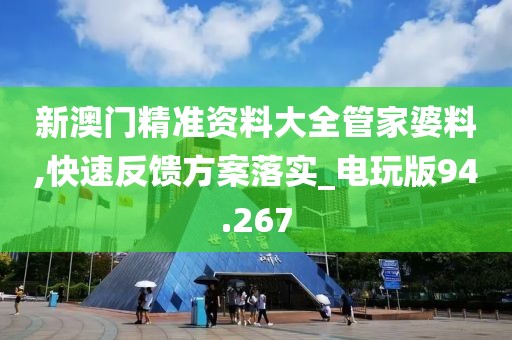 新澳门精准资料大全管家婆料,快速反馈方案落实_电玩版94.267