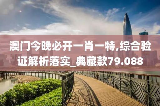 澳门今晚必开一肖一特,综合验证解析落实_典藏款79.088