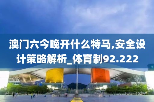 澳门六今晚开什么特马,安全设计策略解析_体育制92.222