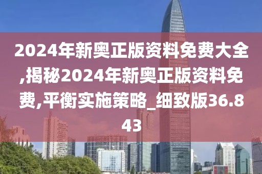 2024年新奥正版资料免费大全,揭秘2024年新奥正版资料免费,平衡实施策略_细致版36.843