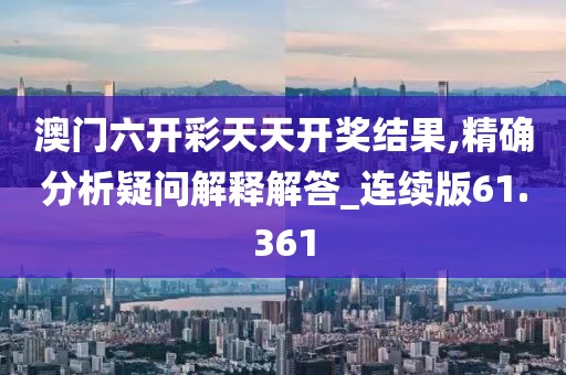 澳门六开彩天天开奖结果,精确分析疑问解释解答_连续版61.361