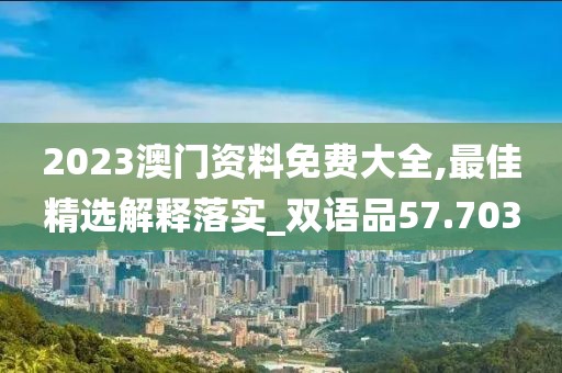 2023澳门资料免费大全,最佳精选解释落实_双语品57.703