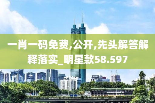 一肖一码免费,公开,先头解答解释落实_明星款58.597