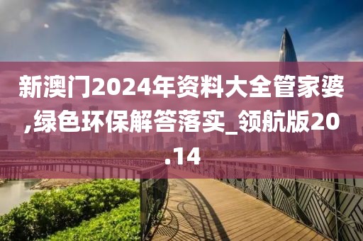 新澳门2024年资料大全管家婆,绿色环保解答落实_领航版20.14