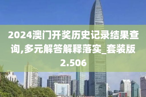 2024澳门开奖历史记录结果查询,多元解答解释落实_套装版2.506