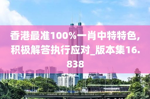 香港最准100%一肖中特特色,积极解答执行应对_版本集16.838