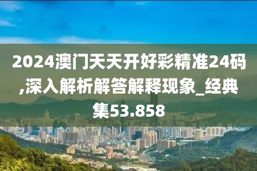 2024澳门天天开好彩精准24码,深入解析解答解释现象_经典集53.858