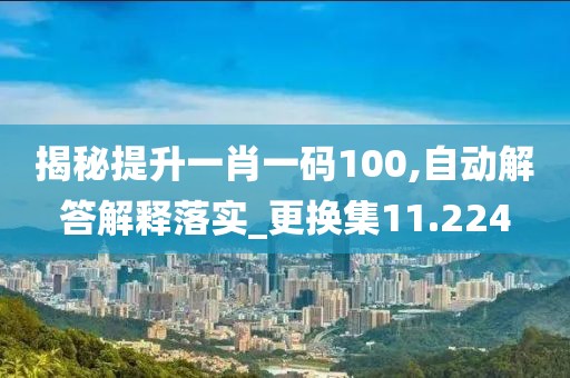 揭秘提升一肖一码100,自动解答解释落实_更换集11.224