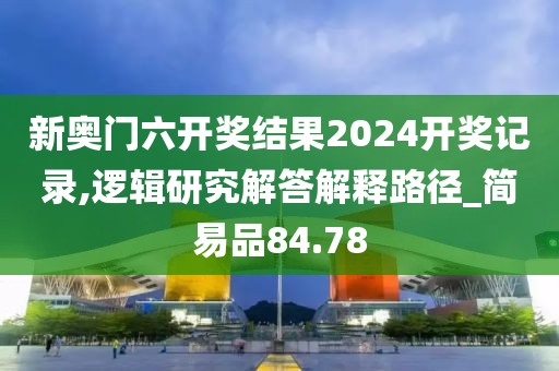 新奥门六开奖结果2024开奖记录,逻辑研究解答解释路径_简易品84.78