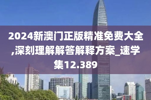 2024新澳门正版精准免费大全,深刻理解解答解释方案_速学集12.389