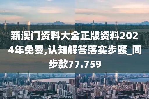 新澳门资料大全正版资料2024年免费,认知解答落实步骤_同步款77.759