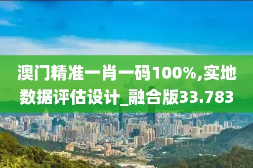 澳门精准一肖一码100%,实地数据评估设计_融合版33.783