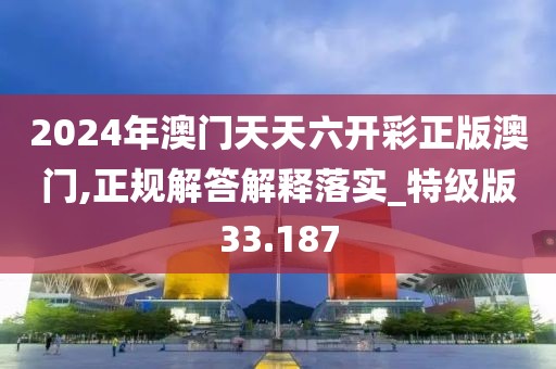 2024年澳门天天六开彩正版澳门,正规解答解释落实_特级版33.187