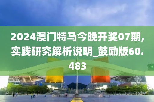 2024澳门特马今晚开奖07期,实践研究解析说明_鼓励版60.483