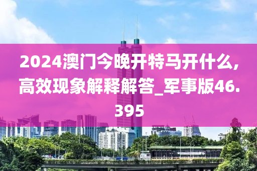 2024澳门今晚开特马开什么,高效现象解释解答_军事版46.395