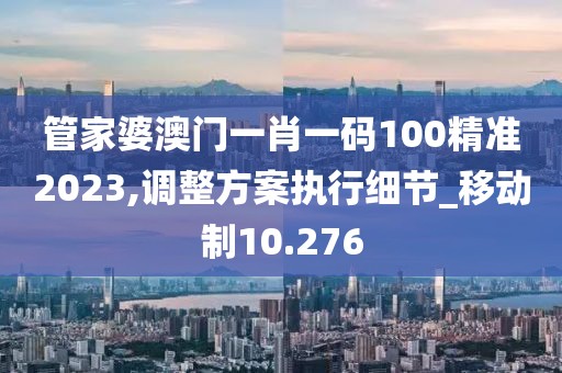 管家婆澳门一肖一码100精准2023,调整方案执行细节_移动制10.276