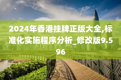 2024年香港挂牌正版大全,标准化实施程序分析_修改版9.596