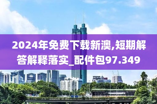 2024年免费下载新澳,短期解答解释落实_配件包97.349