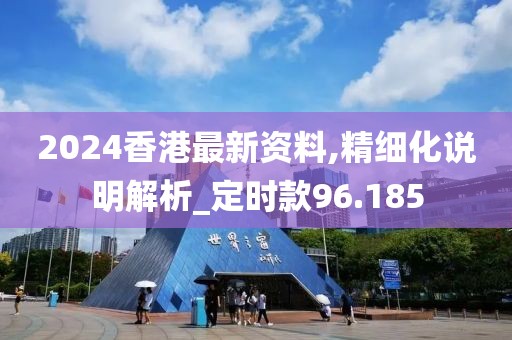 2024香港最新资料,精细化说明解析_定时款96.185