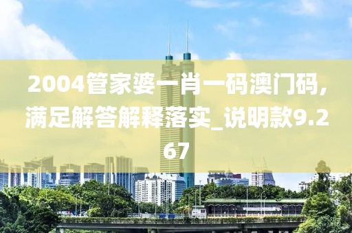 2004管家婆一肖一码澳门码,满足解答解释落实_说明款9.267