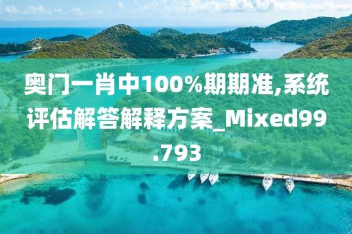 奥门一肖中100%期期准,系统评估解答解释方案_Mixed99.793