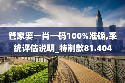 管家婆一肖一码100%准确,系统评估说明_特制款81.404