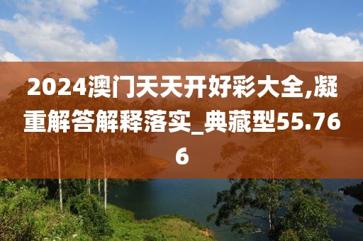 2024澳门天天开好彩大全,凝重解答解释落实_典藏型55.766