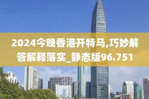 2024今晚香港开特马,巧妙解答解释落实_静态版96.751