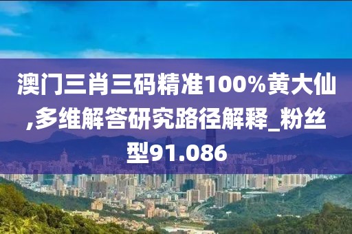 澳门三肖三码精准100%黄大仙,多维解答研究路径解释_粉丝型91.086