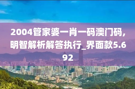 2004管家婆一肖一码澳门码,明智解析解答执行_界面款5.692