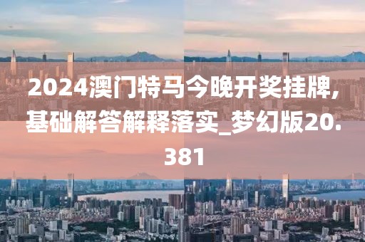 2024澳门特马今晚开奖挂牌,基础解答解释落实_梦幻版20.381