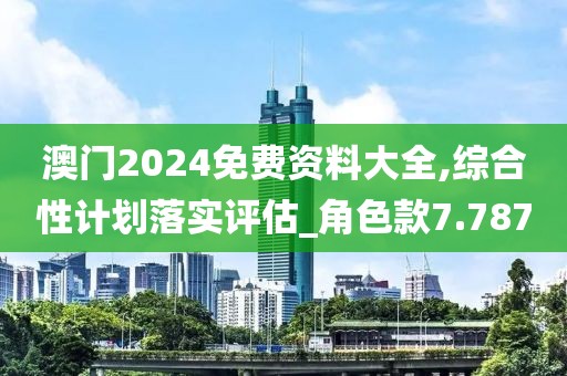 澳门2024免费资料大全,综合性计划落实评估_角色款7.787