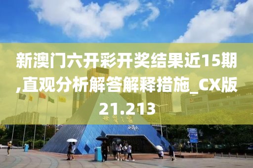 新澳门六开彩开奖结果近15期,直观分析解答解释措施_CX版21.213