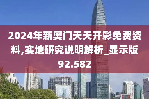 2024年新奥门天天开彩免费资料,实地研究说明解析_显示版92.582