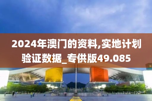 2024年澳门的资料,实地计划验证数据_专供版49.085